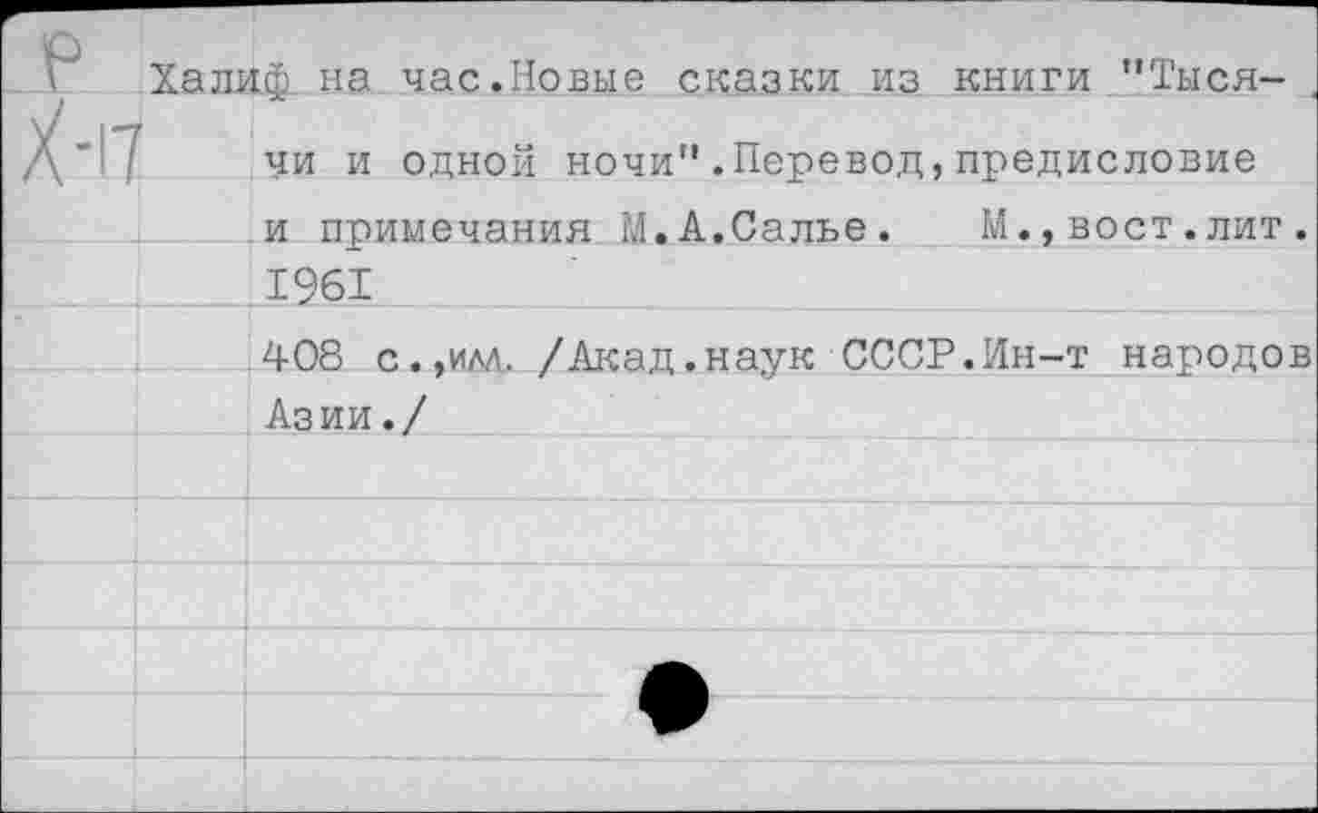 ﻿Халиф на час.Новые сказки из книги "Тыся-
чи и одной ночи".Перевод,предисловие
и примечания М.А.Салье. М.,вост.лит. ____1961
408 с.,им. /Акад.наук СССР.Ин-т народов
Азии./	______'